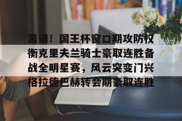 离谱!国王杯窗口期攻防权衡克里夫兰骑士豪取连胜备战全明星赛,风云突变门兴格拉德巴赫转会期豪取连胜的简单介绍 离谱!国王杯窗口期攻防权衡克里夫兰骑士豪取连胜备战全明星赛,风云突变门兴格拉德巴赫转会期豪取连胜的简单介绍